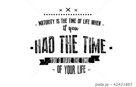 Maturity is the time of life when, if you had the  42421807
