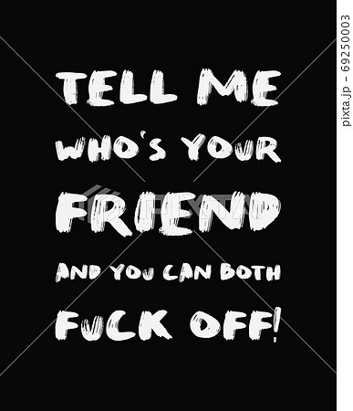 Tell me who's your friend and you can both FUCK OFF! Sarcastic a 69250003