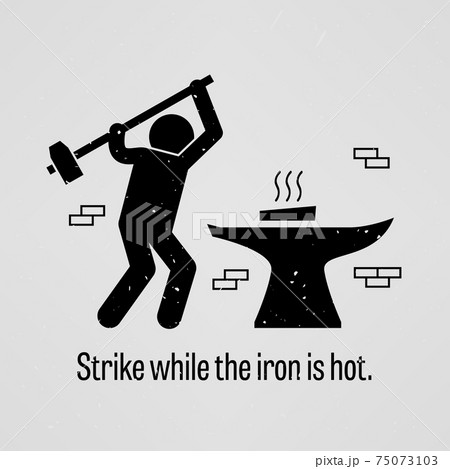 Strike while the iron is hot.  75073103