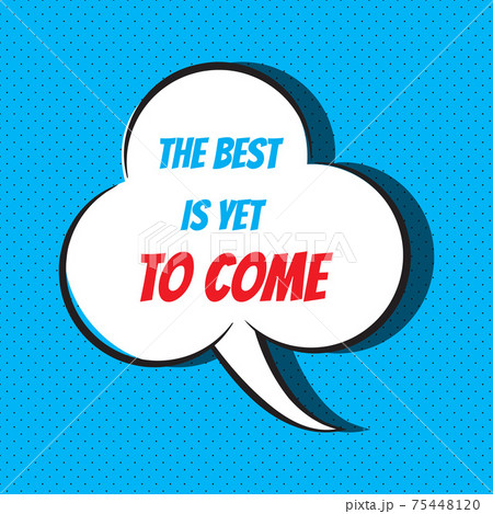 Comic speech bubble with phrase the best is yet to come 75448120