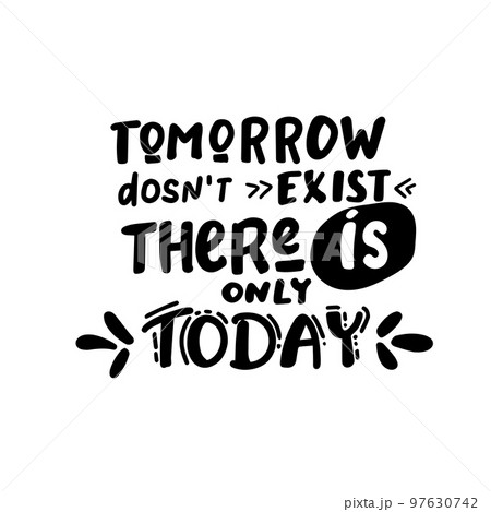 tomorrow dosnt exist there is only today - funny hand drawn calligraphy text. tomorrow dosnt exist there is only today - funny hand drawn calligraphy text. 97630742