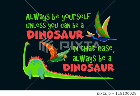 Dinosaur quote always be yourself unless you can be a dinosaur. In that case, always be a dinosaur. Cartoon vector playful motivational phrase with brachiosaurus, tapejara, quetzalcoatlus dino species Dinosaur quote always be yourself unless you can be a dinosaur. In that case, always be a dinosaur. Cartoon vector playful motivational phrase with brachiosaurus, tapejara, quetzalcoatlus dino species 118100029